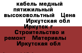 кабель медный пятижильный 15*50 высоковольтный › Цена ­ 3 000 - Иркутская обл., Иркутск г. Строительство и ремонт » Материалы   . Иркутская обл.